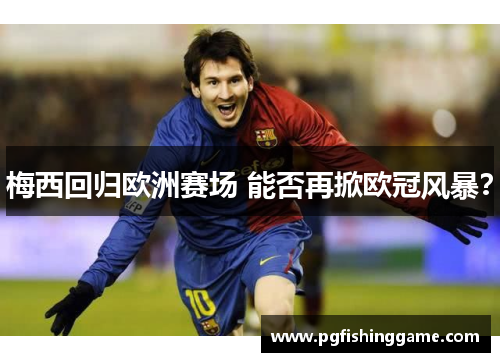 梅西回归欧洲赛场 能否再掀欧冠风暴？